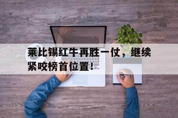 莱比锡红牛再胜一仗，继续紧咬榜首位置！的简单介绍
