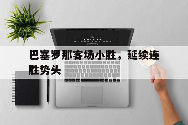 关于巴塞罗那客场小胜，延续连胜势头的信息