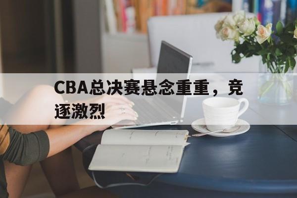 包含CBA总决赛悬念重重，竞逐激烈的词条