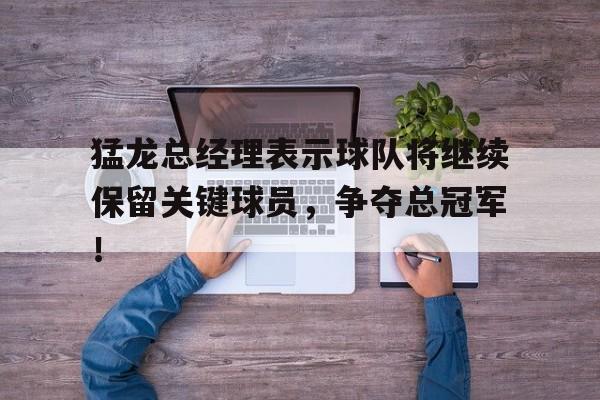 猛龙总经理表示球队将继续保留关键球员，争夺总冠军！的简单介绍