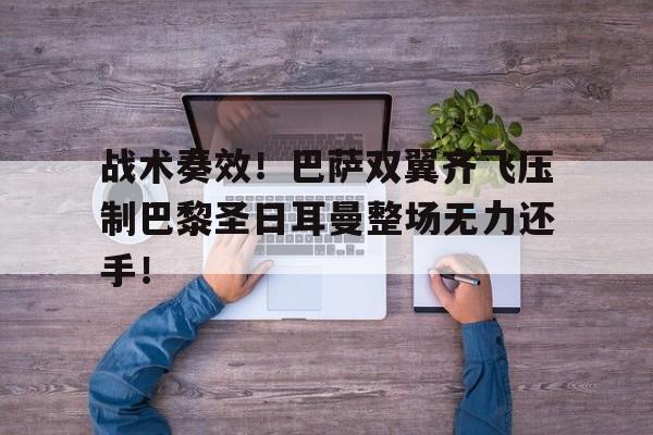 战术奏效！巴萨双翼齐飞压制巴黎圣日耳曼整场无力还手！